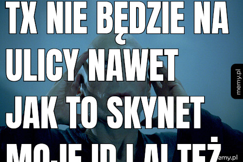 TX nie będzie na ulicy nawet jak to SkyNet moje ID i AI też nie to sklepikarze będą na ulicy.