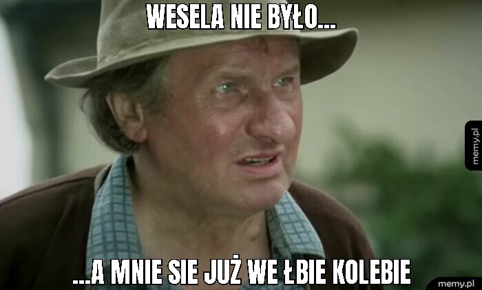 Wesela nie było... ...a mnie sie już we łbie kolebie
