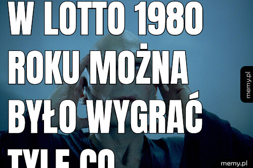 W Lotto 1980 roku można było wygrać tyle co pieniędzy do dubaju lub wypłaty za film Terminator. W Roku 2005 wygrać można było już ostatni raz papier z kumulacji. Dziś wygrani spłacają po 2005 roku kredyt i mają życie piesek pusia na pusi. I są prości jak koło. A mogli by mieć partnera życiowego a nie mają.