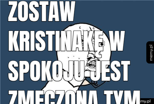 Zostaw Kristinakę w spokoju jest zmęczona tym wszystkim. Tu nie ma debila.