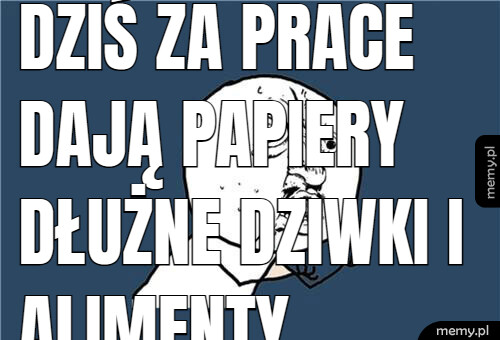Dziś za prace dają papiery dłużne dziwki i alimenty.