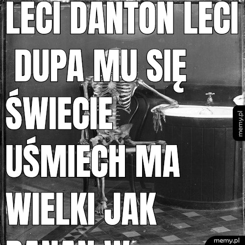 Leci danton leci dupa mu się świecie uśmiech ma wielki jak banan w kosmos nie poleci. Leci Stark Leci dupa mu się świecie trzepnij go gazetom dalej nie poleci prochy zaliczy i kule dostanie.