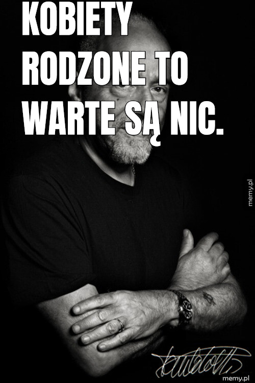 Kobiety rodzone to warte są nic.