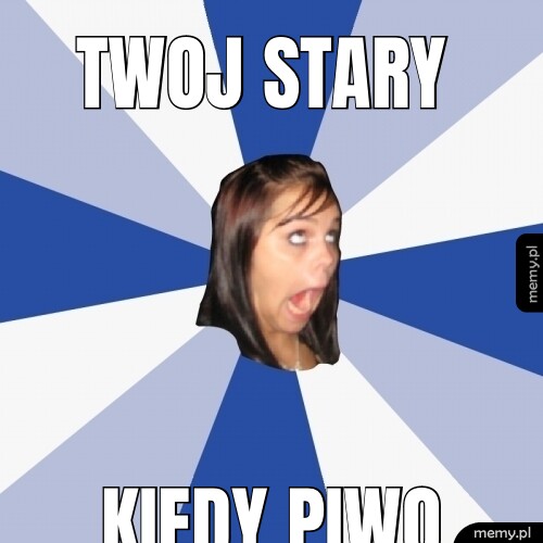 Twoj stary kiedy piwo
