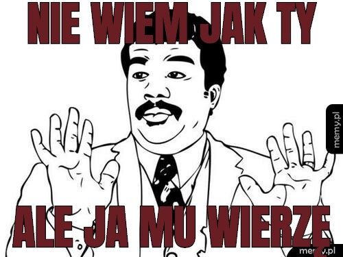 Nie wiem jak ty ale ja mu wierzę