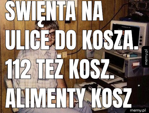 Święnta na ulice do kosza. 112 też kosz. Alimenty kosz