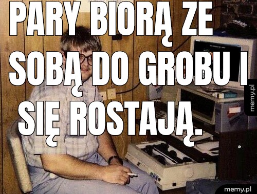 Pary biorą ze sobą do grobu i się rostają.