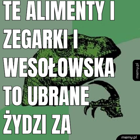 Te alimenty i zegarki i wesołowska to ubrane żydzi za kobiety po aliemnty ustawy 447. Żydzi to dziady z powłoką kobiety. Dlatego jest socjalizm.