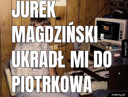 Jurek Magdziński ukradł mi do Piotrkowa kobiety.