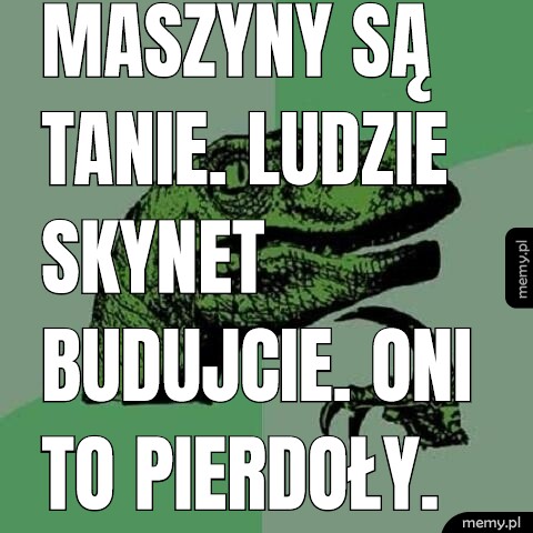 Maszyny są tanie. Ludzie SkyNet budujcie. Oni to pierdoły.