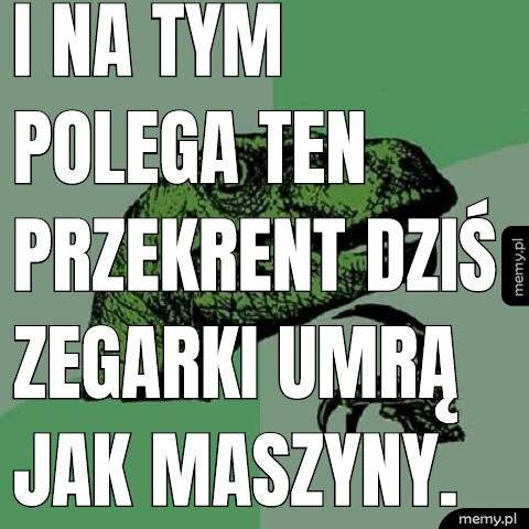 I na tym polega ten przekrent dziś zegarki umrą jak maszyny.