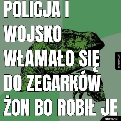Policja i Wojsko włamało się do zegarków żon bo robił je nieudacznik one to warzywa.