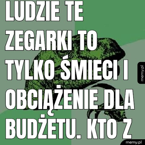 Ludzie te zegarki to tylko śmieci i obciążenie dla budżetu. Kto z nimi będzie.