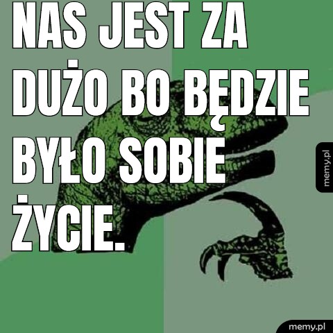 Nas jest za dużo bo będzie było sobie życie.