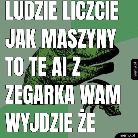 Ludzie liczcie jak maszyny to te AI z zegarka wam wyjdzie że wam nie starczy przez to dzidzilkowo pieniedzy na was.
