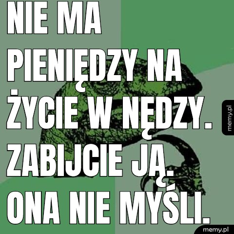 Nie ma pieniędzy na życie w nędzy. Zabijcie ją. Ona nie myśli.
